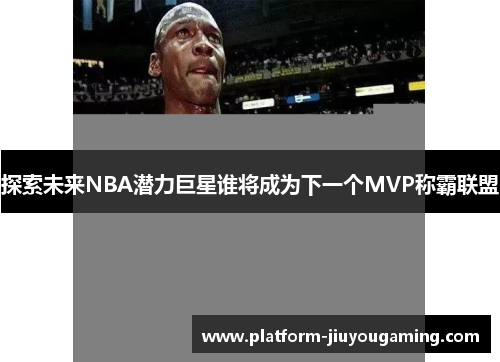 探索未来NBA潜力巨星谁将成为下一个MVP称霸联盟