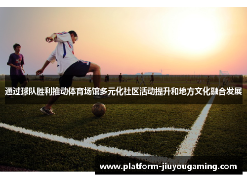 通过球队胜利推动体育场馆多元化社区活动提升和地方文化融合发展