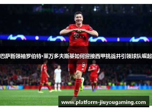 巴萨新领袖罗伯特·莱万多夫斯基如何迎接西甲挑战并引领球队崛起
