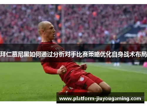 拜仁慕尼黑如何通过分析对手比赛策略优化自身战术布局
