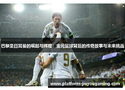 巴黎圣日耳曼的崛起与辉煌：金元足球背后的传奇故事与未来挑战