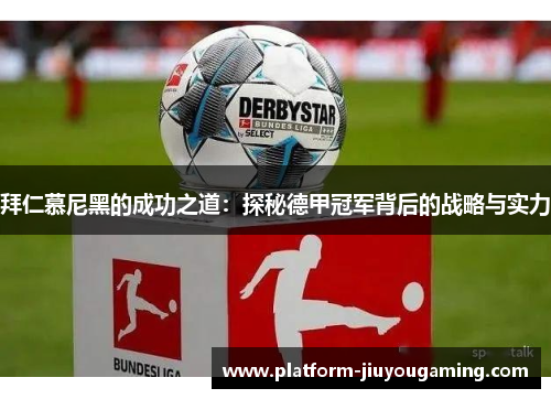 拜仁慕尼黑的成功之道：探秘德甲冠军背后的战略与实力