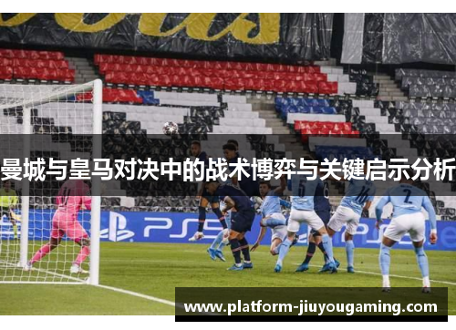 曼城与皇马对决中的战术博弈与关键启示分析