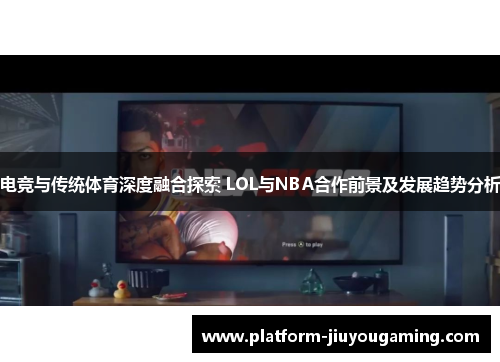电竞与传统体育深度融合探索 LOL与NBA合作前景及发展趋势分析