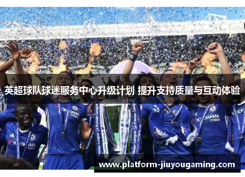 英超球队球迷服务中心升级计划 提升支持质量与互动体验