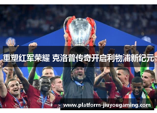 重塑红军荣耀 克洛普传奇开启利物浦新纪元