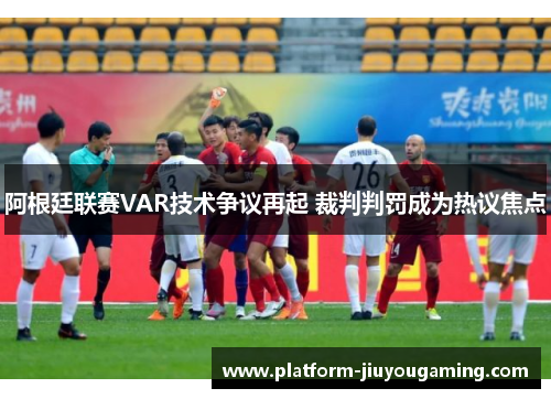 阿根廷联赛VAR技术争议再起 裁判判罚成为热议焦点
