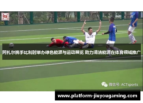 阿扎尔携手比利时举办绿色能源与运动展览 助力清洁能源在体育领域推广
