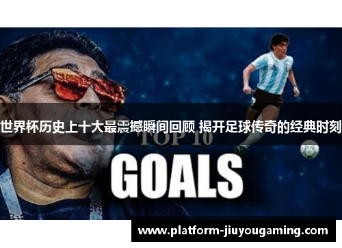 世界杯历史上十大最震撼瞬间回顾 揭开足球传奇的经典时刻