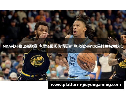 NBA或将推出新联赛 库里塔图姆伤情更新 热火拟5换1交易杜兰特为核心