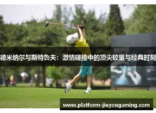 德米纳尔与斯特鲁夫：激情碰撞中的顶尖较量与经典时刻