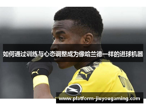 如何通过训练与心态调整成为像哈兰德一样的进球机器