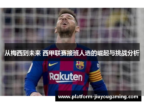 从梅西到未来 西甲联赛接班人选的崛起与挑战分析