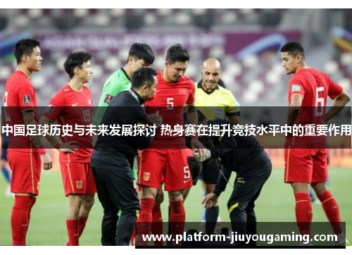 中国足球历史与未来发展探讨 热身赛在提升竞技水平中的重要作用