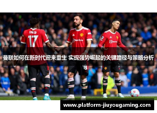 曼联如何在新时代迎来重生 实现强势崛起的关键路径与策略分析