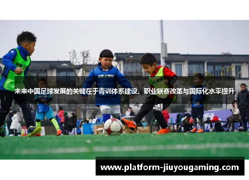 未来中国足球发展的关键在于青训体系建设、职业联赛改革与国际化水平提升