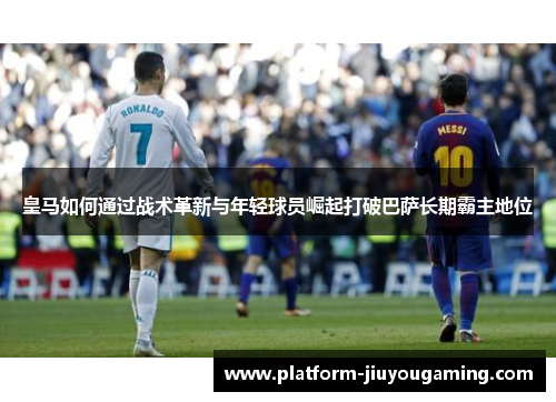 皇马如何通过战术革新与年轻球员崛起打破巴萨长期霸主地位