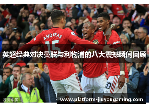 英超经典对决曼联与利物浦的八大震撼瞬间回顾