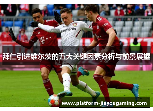 拜仁引进维尔茨的五大关键因素分析与前景展望