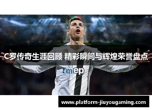 C罗传奇生涯回顾 精彩瞬间与辉煌荣誉盘点