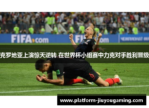 克罗地亚上演惊天逆转 在世界杯小组赛中力克对手胜利晋级