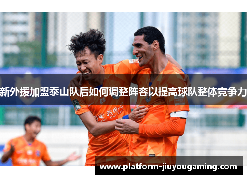 新外援加盟泰山队后如何调整阵容以提高球队整体竞争力