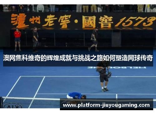 澳网焦科维奇的辉煌成就与挑战之路如何塑造网球传奇