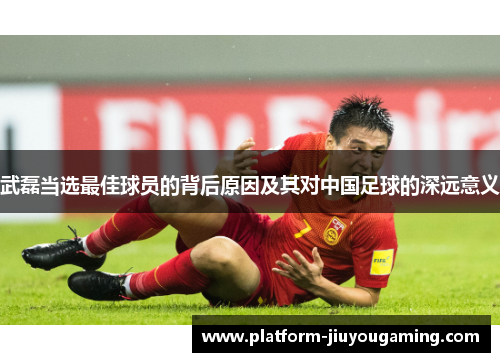 武磊当选最佳球员的背后原因及其对中国足球的深远意义