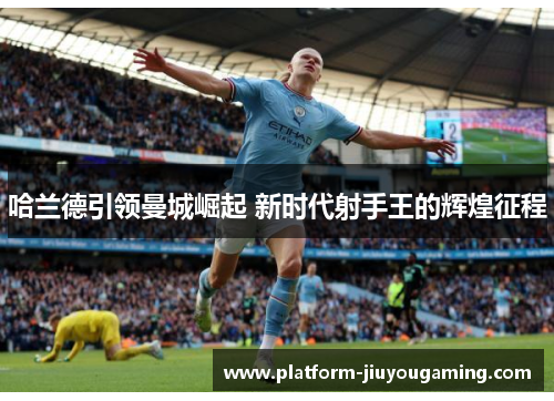 哈兰德引领曼城崛起 新时代射手王的辉煌征程