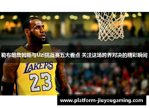 勒布朗詹姆斯与Uzi挑战赛五大看点 关注这场跨界对决的精彩瞬间