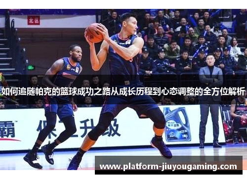 如何追随帕克的篮球成功之路从成长历程到心态调整的全方位解析