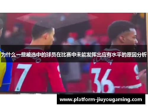 为什么一些被选中的球员在比赛中未能发挥出应有水平的原因分析