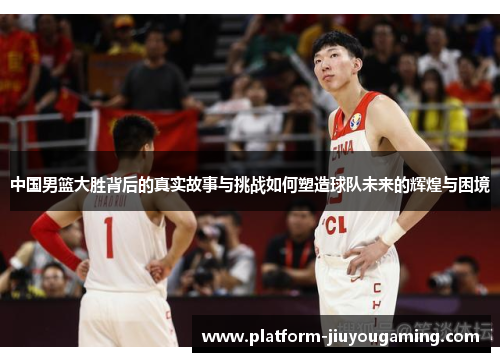 中国男篮大胜背后的真实故事与挑战如何塑造球队未来的辉煌与困境