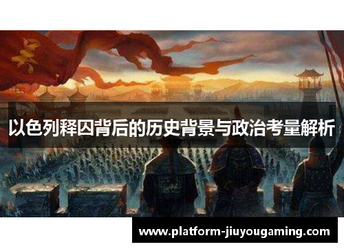 以色列释囚背后的历史背景与政治考量解析