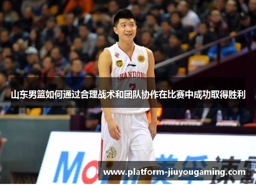 山东男篮如何通过合理战术和团队协作在比赛中成功取得胜利