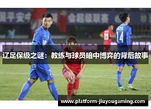 辽足保级之谜：教练与球员暗中博弈的背后故事