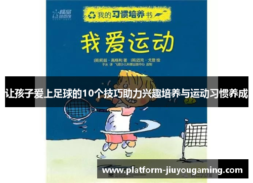 让孩子爱上足球的10个技巧助力兴趣培养与运动习惯养成