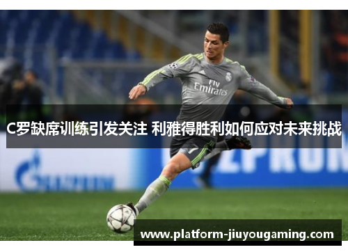 C罗缺席训练引发关注 利雅得胜利如何应对未来挑战