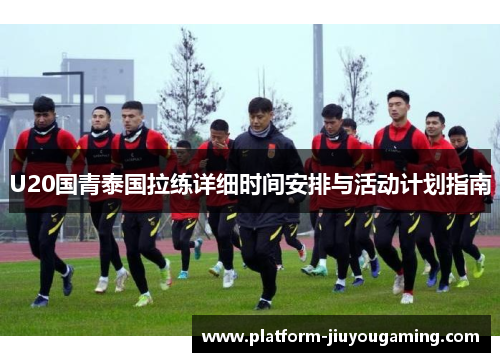 U20国青泰国拉练详细时间安排与活动计划指南