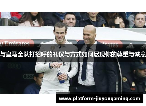 与皇马全队打招呼的礼仪与方式如何展现你的尊重与诚意
