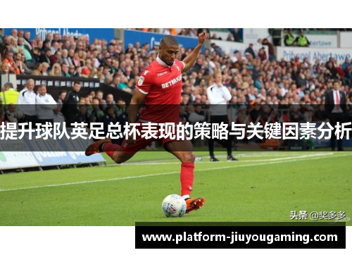 提升球队英足总杯表现的策略与关键因素分析