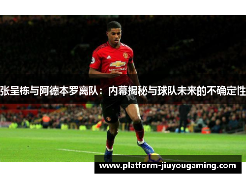 张呈栋与阿德本罗离队：内幕揭秘与球队未来的不确定性