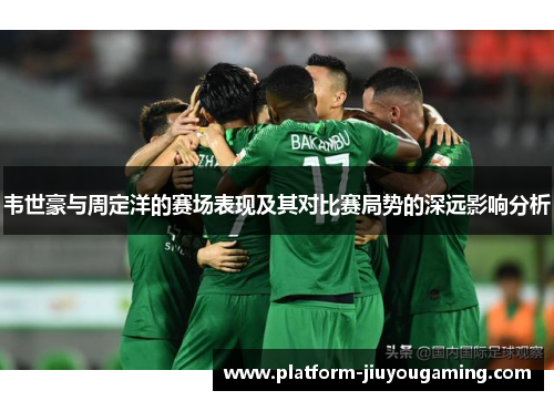 韦世豪与周定洋的赛场表现及其对比赛局势的深远影响分析