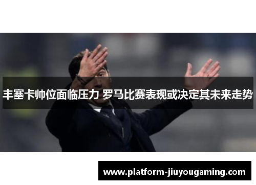 丰塞卡帅位面临压力 罗马比赛表现或决定其未来走势