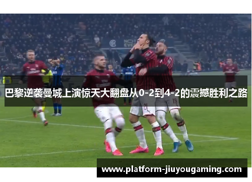 巴黎逆袭曼城上演惊天大翻盘从0-2到4-2的震撼胜利之路