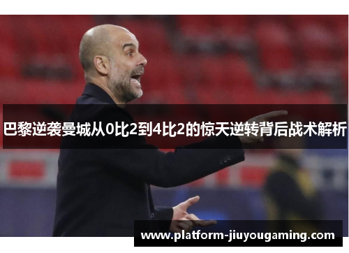 巴黎逆袭曼城从0比2到4比2的惊天逆转背后战术解析