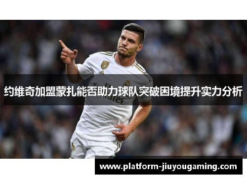 约维奇加盟蒙扎能否助力球队突破困境提升实力分析