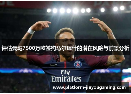 评估曼城7500万欧签约马尔穆什的潜在风险与前景分析