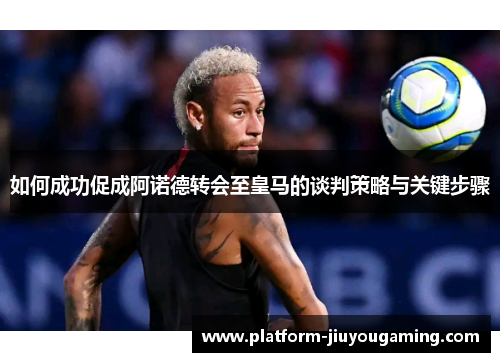 如何成功促成阿诺德转会至皇马的谈判策略与关键步骤