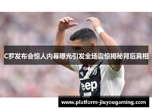 C罗发布会惊人内幕曝光引发全场震惊揭秘背后真相